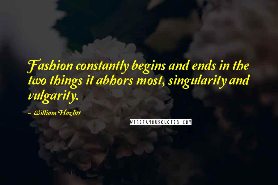 William Hazlitt quotes: Fashion constantly begins and ends in the two things it abhors most, singularity and vulgarity.