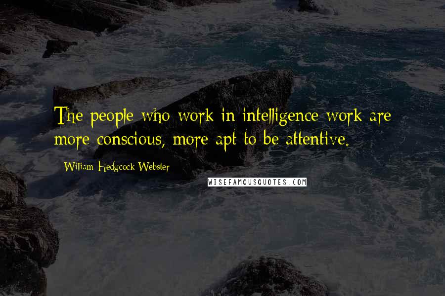 William Hedgcock Webster quotes: The people who work in intelligence work are more conscious, more apt to be attentive.