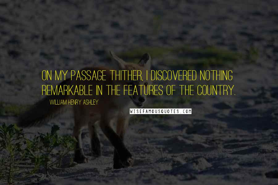 William Henry Ashley quotes: On my passage thither, I discovered nothing remarkable in the features of the country.
