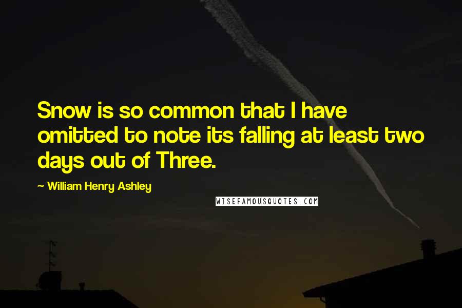 William Henry Ashley quotes: Snow is so common that I have omitted to note its falling at least two days out of Three. William Henry Ashley quotes: Snow is so common that I have omitted to note its falling at least two days out of Three.