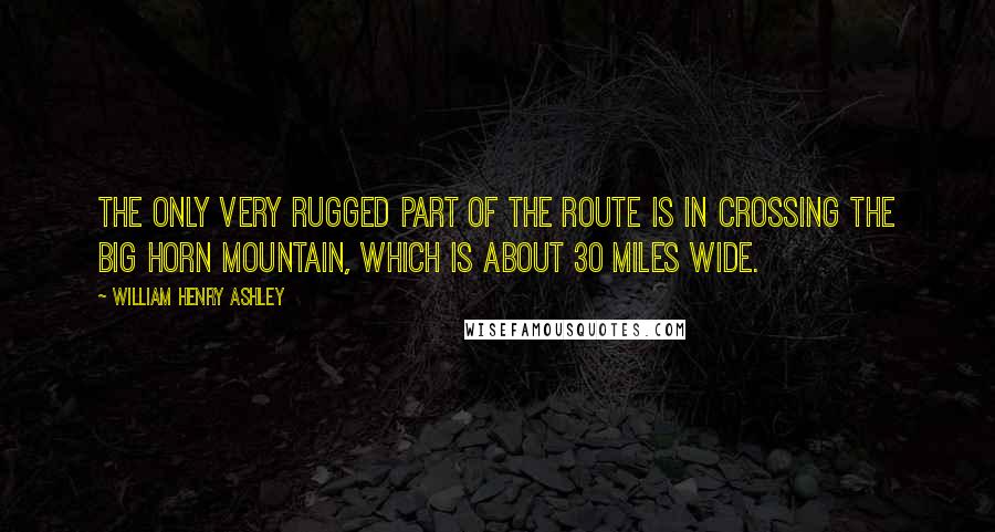 William Henry Ashley quotes: The only very rugged part of the route is in crossing the Big Horn mountain, which is about 30 miles wide. William Henry Ashley quotes: The only very rugged part of the route is in crossing the Big Horn mountain, which is about 30 miles wide.