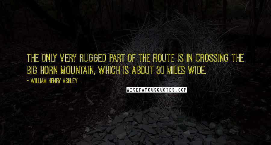 William Henry Ashley quotes: The only very rugged part of the route is in crossing the Big Horn mountain, which is about 30 miles wide.