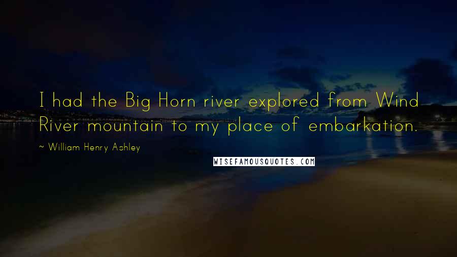 William Henry Ashley quotes: I had the Big Horn river explored from Wind River mountain to my place of embarkation.