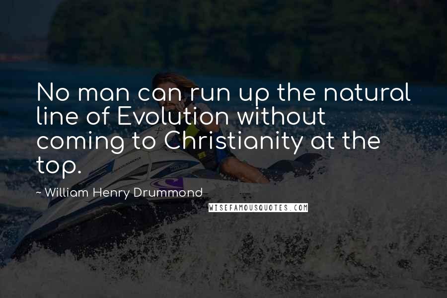 William Henry Drummond quotes: No man can run up the natural line of Evolution without coming to Christianity at the top.