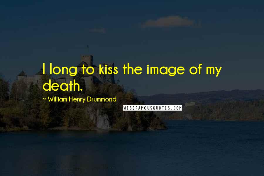 William Henry Drummond quotes: I long to kiss the image of my death.