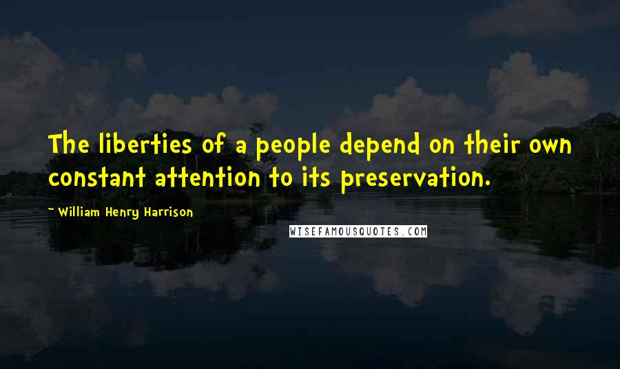 William Henry Harrison quotes: The liberties of a people depend on their own constant attention to its preservation.