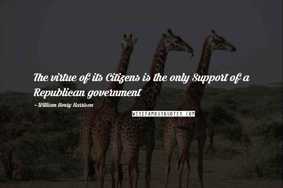 William Henry Harrison quotes: The virtue of its Citizens is the only Support of a Republican government