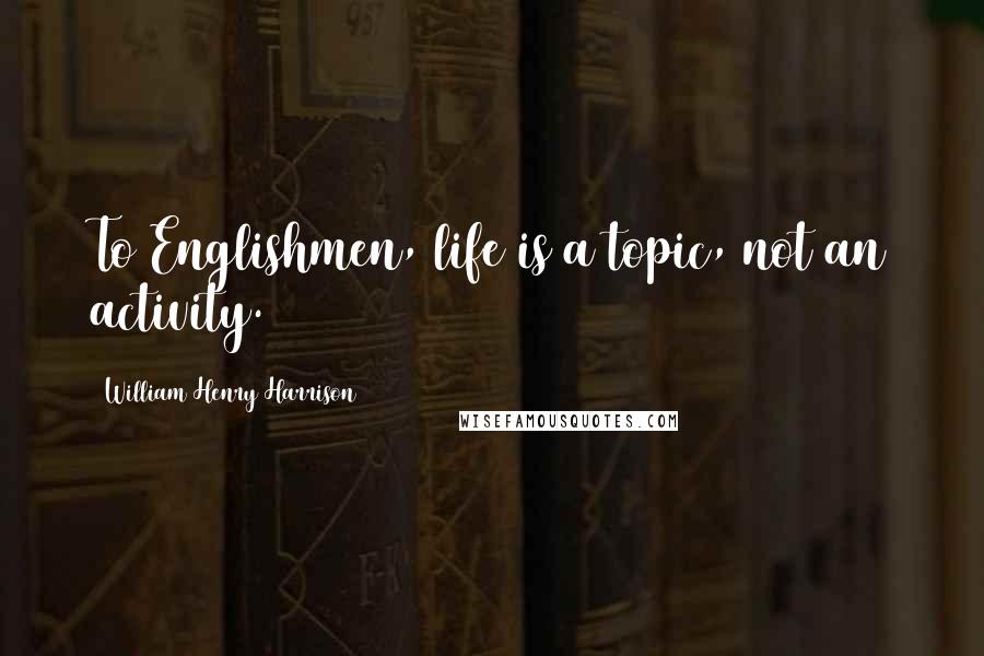 William Henry Harrison quotes: To Englishmen, life is a topic, not an activity.