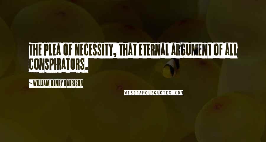 William Henry Harrison quotes: The plea of necessity, that eternal argument of all conspirators.