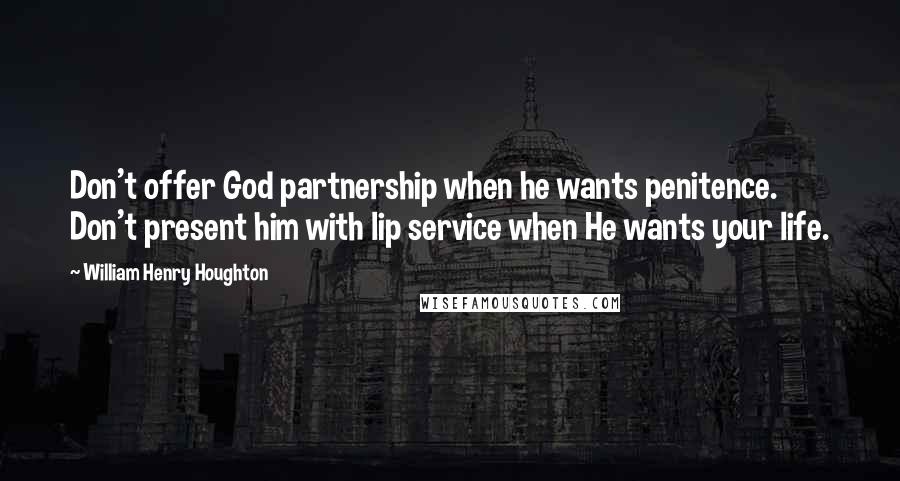 William Henry Houghton quotes: Don't offer God partnership when he wants penitence. Don't present him with lip service when He wants your life.