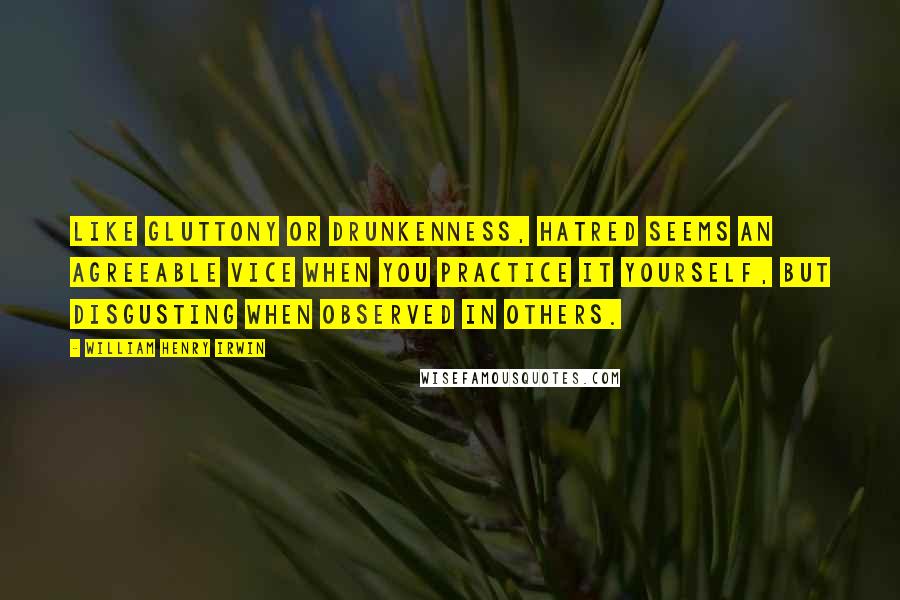 William Henry Irwin quotes: Like gluttony or drunkenness, hatred seems an agreeable vice when you practice it yourself, but disgusting when observed in others.