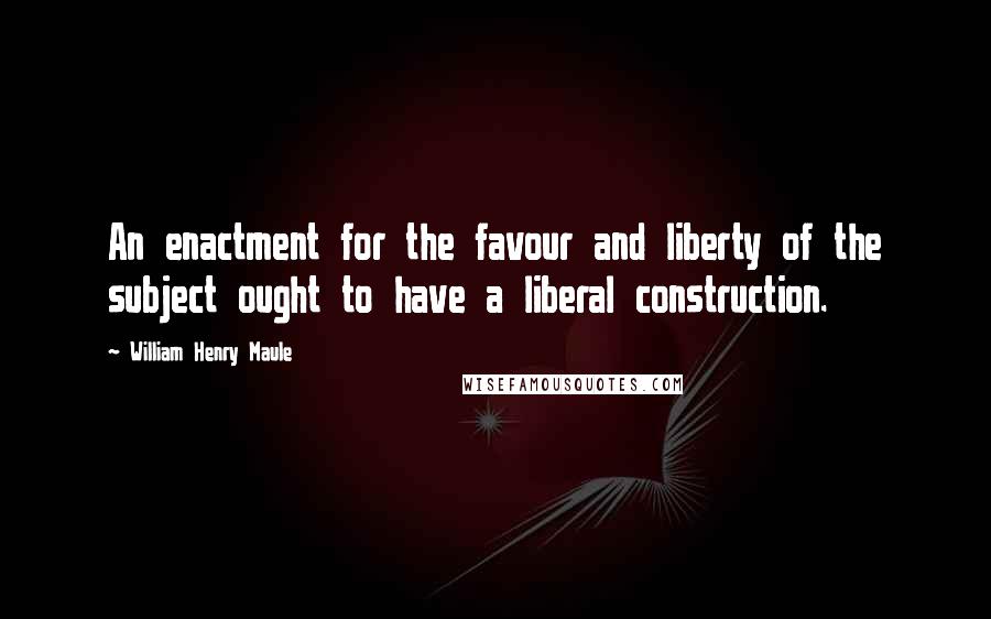 William Henry Maule quotes: An enactment for the favour and liberty of the subject ought to have a liberal construction.