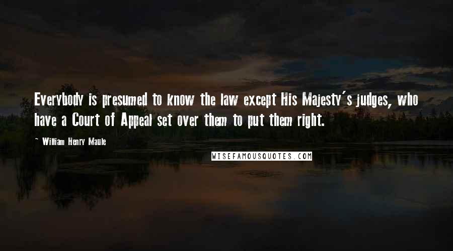 William Henry Maule quotes: Everybody is presumed to know the law except His Majesty's judges, who have a Court of Appeal set over them to put them right.