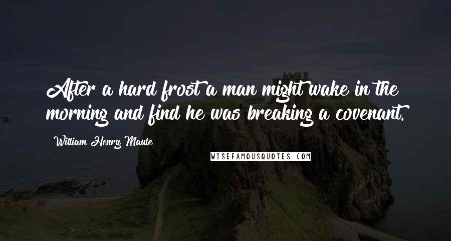 William Henry Maule quotes: After a hard frost a man might wake in the morning and find he was breaking a covenant.