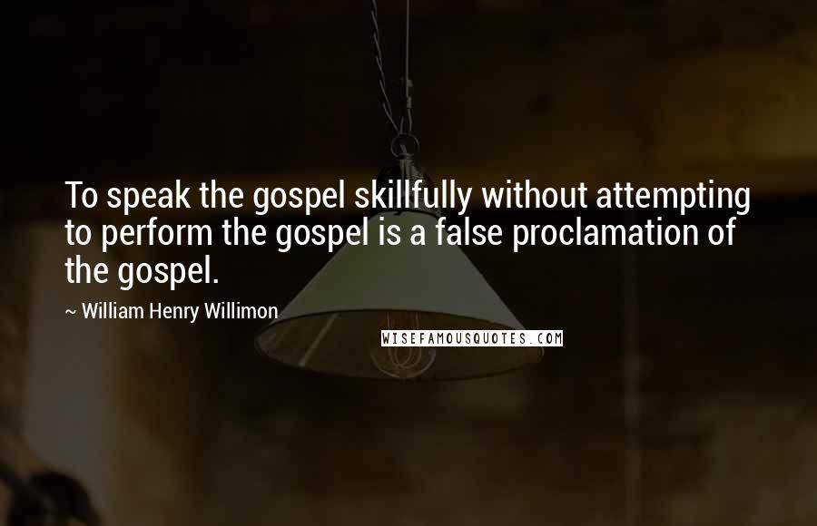 William Henry Willimon quotes: To speak the gospel skillfully without attempting to perform the gospel is a false proclamation of the gospel.