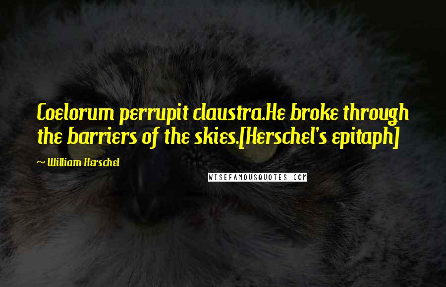 William Herschel quotes: Coelorum perrupit claustra.He broke through the barriers of the skies.[Herschel's epitaph]