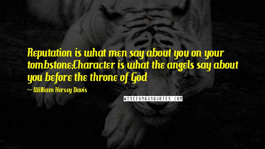 William Hersey Davis quotes: Reputation is what men say about you on your tombstone;Character is what the angels say about you before the throne of God William Hersey Davis quotes: Reputation is what men say about you on your tombstone;Character is what the angels say about you before the throne of God