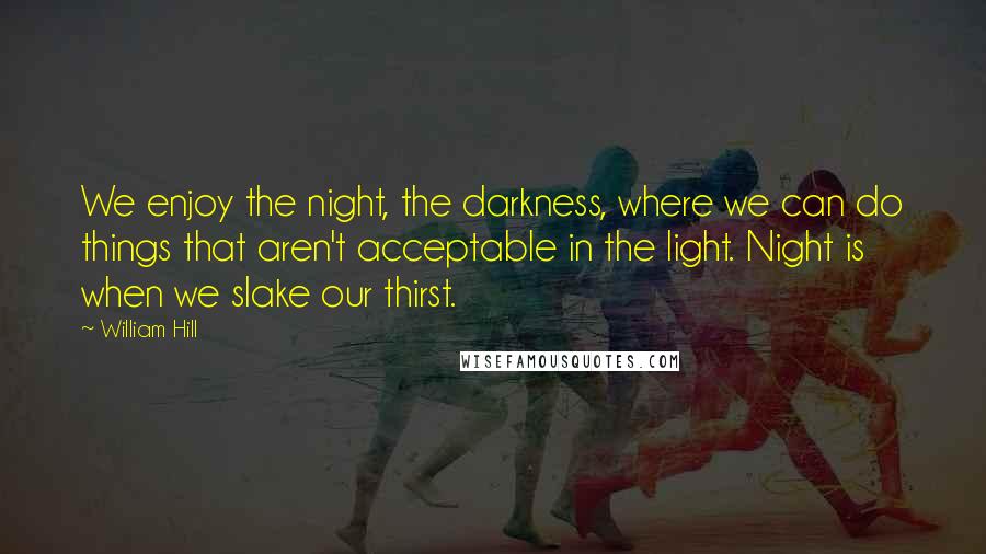 William Hill quotes: We enjoy the night, the darkness, where we can do things that aren't acceptable in the light. Night is when we slake our thirst.