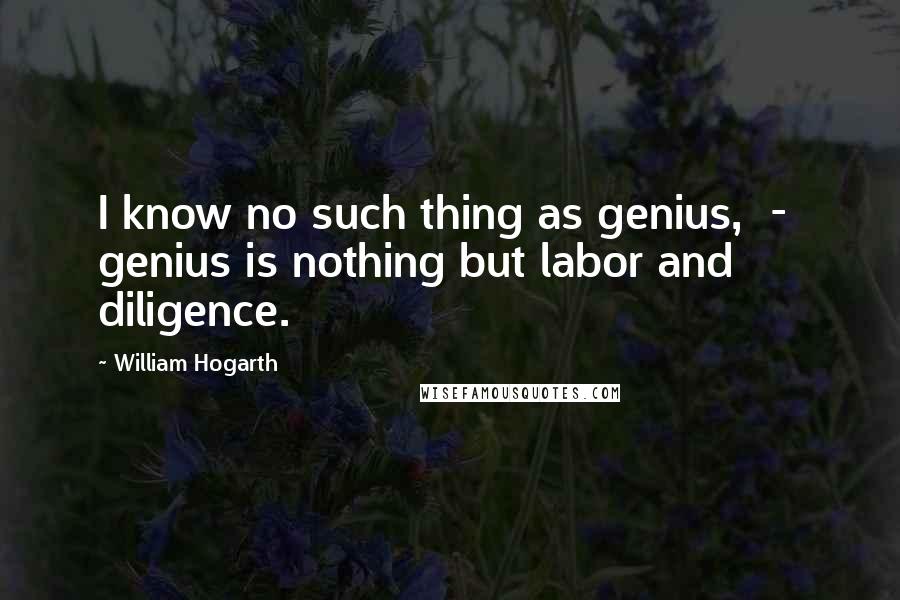 William Hogarth quotes: I know no such thing as genius, - genius is nothing but labor and diligence.