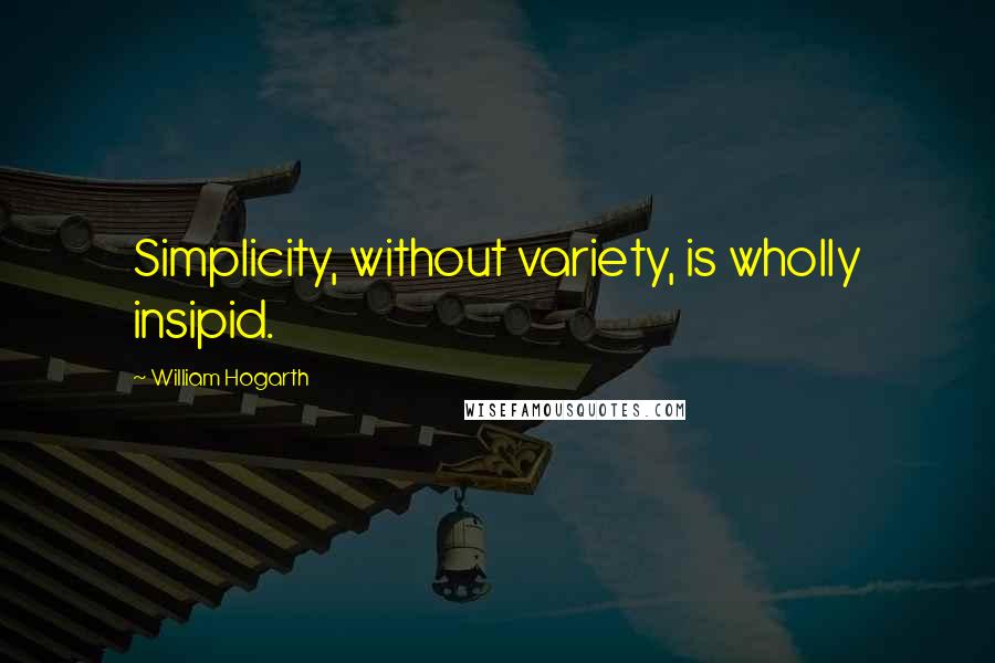 William Hogarth quotes: Simplicity, without variety, is wholly insipid.