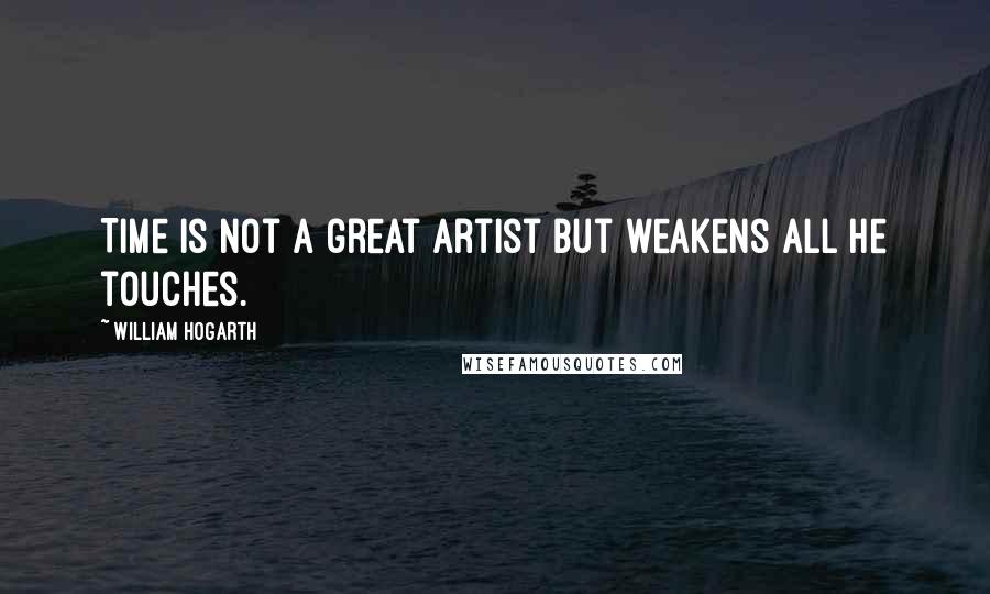 William Hogarth quotes: Time is not a great artist but weakens all he touches.