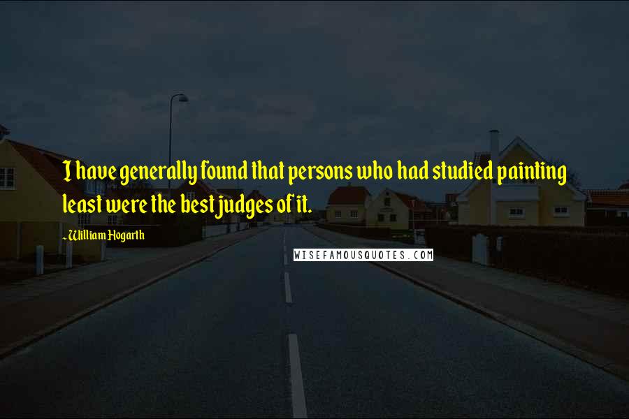 William Hogarth quotes: I have generally found that persons who had studied painting least were the best judges of it.