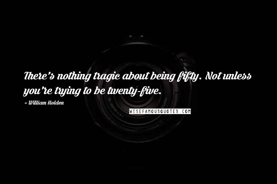 William Holden quotes: There's nothing tragic about being fifty. Not unless you're trying to be twenty-five.