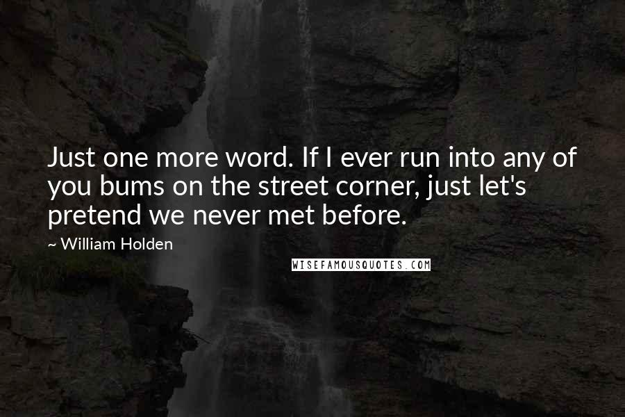 William Holden quotes: Just one more word. If I ever run into any of you bums on the street corner, just let's pretend we never met before.