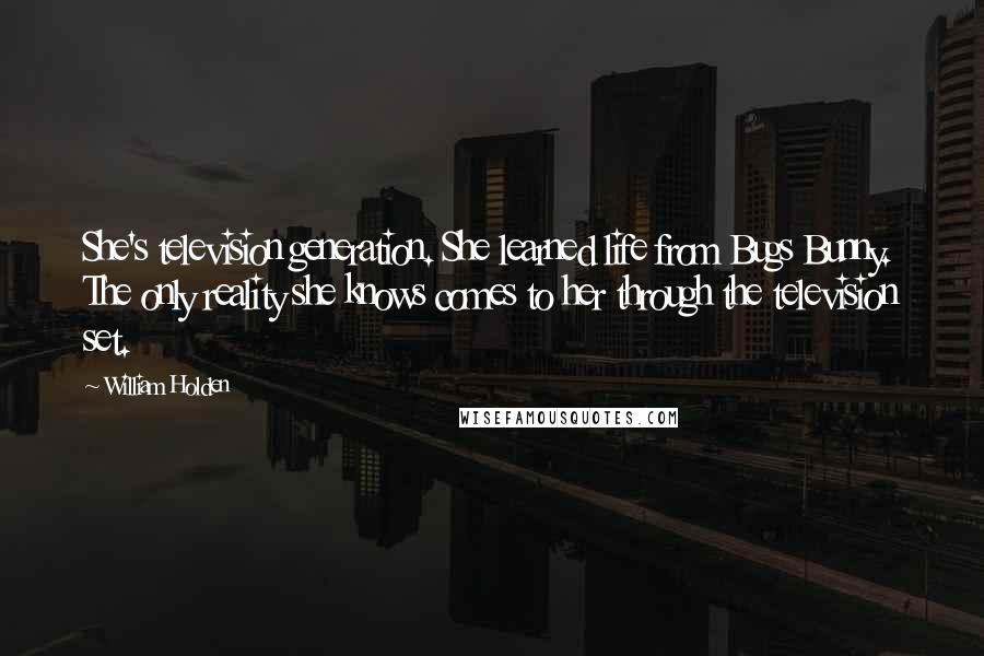 William Holden quotes: She's television generation. She learned life from Bugs Bunny. The only reality she knows comes to her through the television set.