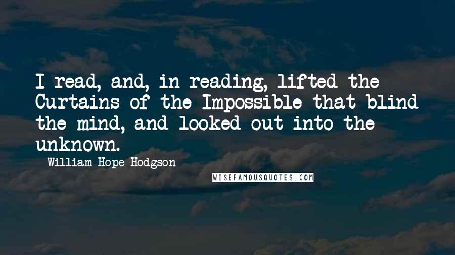 William Hope Hodgson quotes: I read, and, in reading, lifted the Curtains of the Impossible that blind the mind, and looked out into the unknown. William Hope Hodgson quotes: I read, and, in reading, lifted the Curtains of the Impossible that blind the mind, and looked out into the unknown.