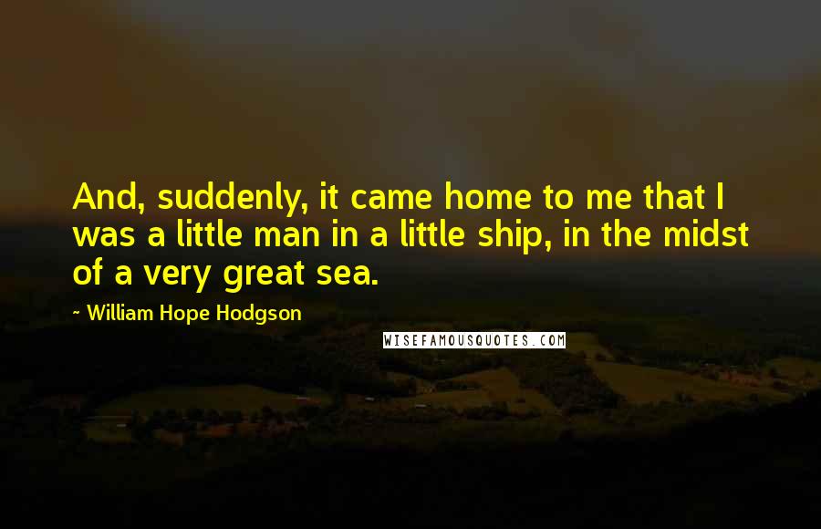 William Hope Hodgson quotes: And, suddenly, it came home to me that I was a little man in a little ship, in the midst of a very great sea. William Hope Hodgson quotes: And, suddenly, it came home to me that I was a little man in a little ship, in the midst of a very great sea.
