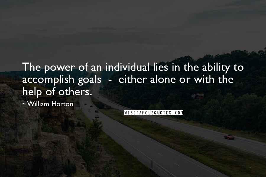 William Horton quotes: The power of an individual lies in the ability to accomplish goals - either alone or with the help of others.