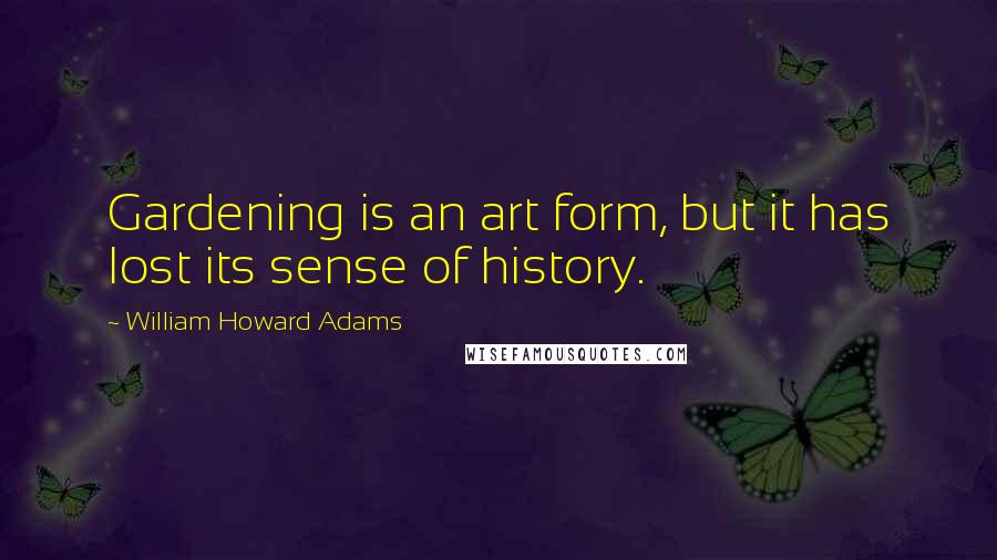 William Howard Adams quotes: Gardening is an art form, but it has lost its sense of history.