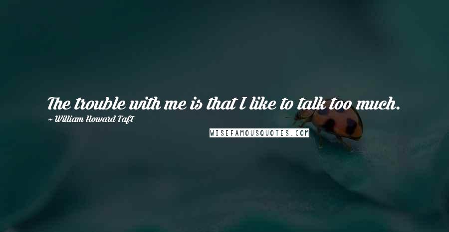 William Howard Taft quotes: The trouble with me is that I like to talk too much.