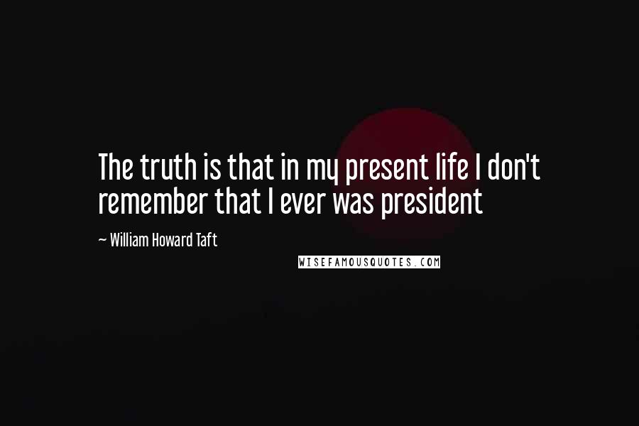 William Howard Taft quotes: The truth is that in my present life I don't remember that I ever was president