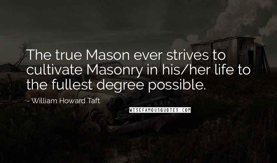 William Howard Taft quotes: The true Mason ever strives to cultivate Masonry in his/her life to the fullest degree possible.