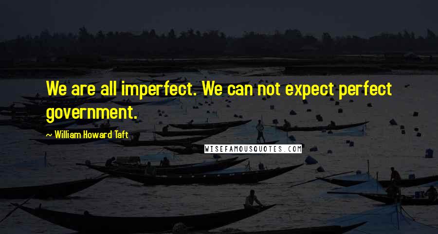 William Howard Taft quotes: We are all imperfect. We can not expect perfect government.