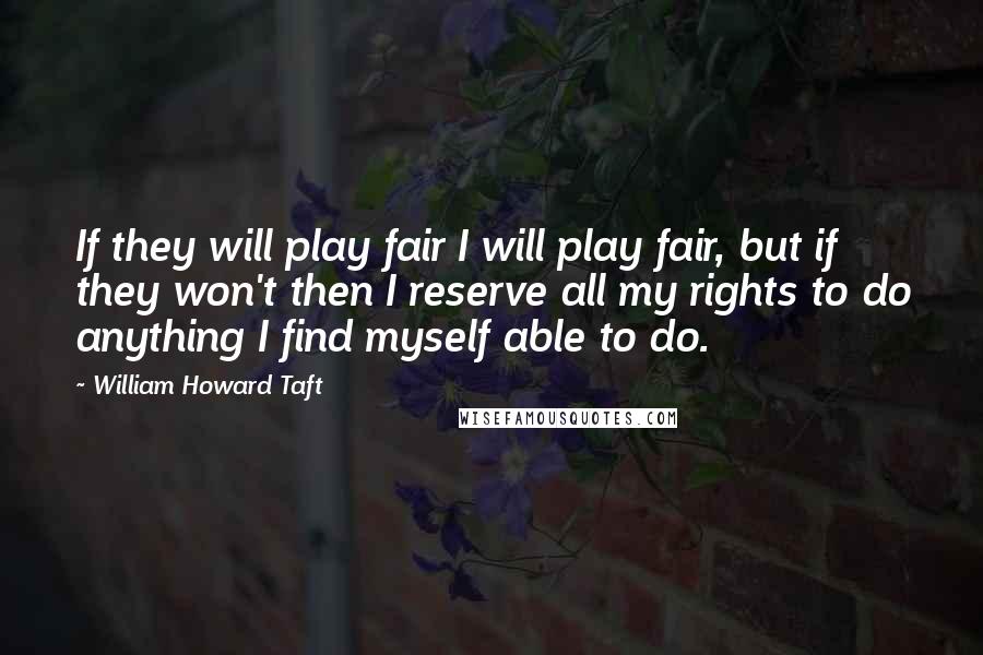 William Howard Taft quotes: If they will play fair I will play fair, but if they won't then I reserve all my rights to do anything I find myself able to do.