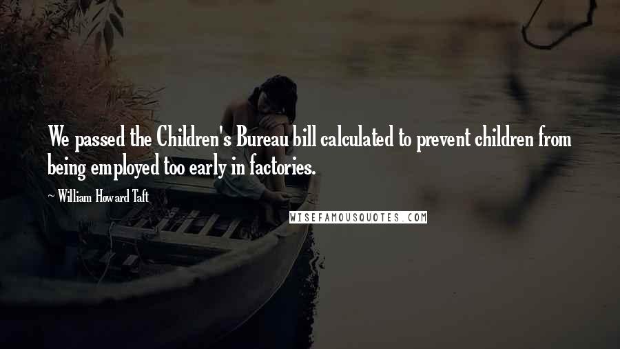 William Howard Taft quotes: We passed the Children's Bureau bill calculated to prevent children from being employed too early in factories.