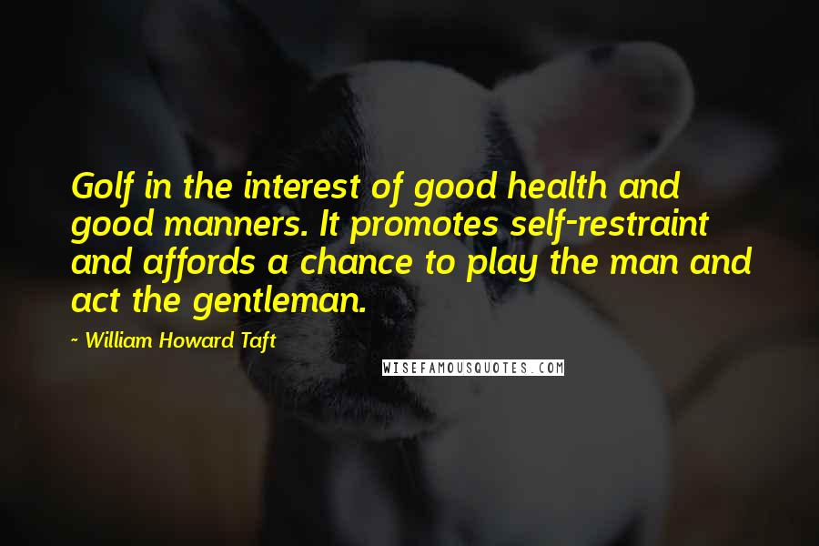 William Howard Taft quotes: Golf in the interest of good health and good manners. It promotes self-restraint and affords a chance to play the man and act the gentleman.