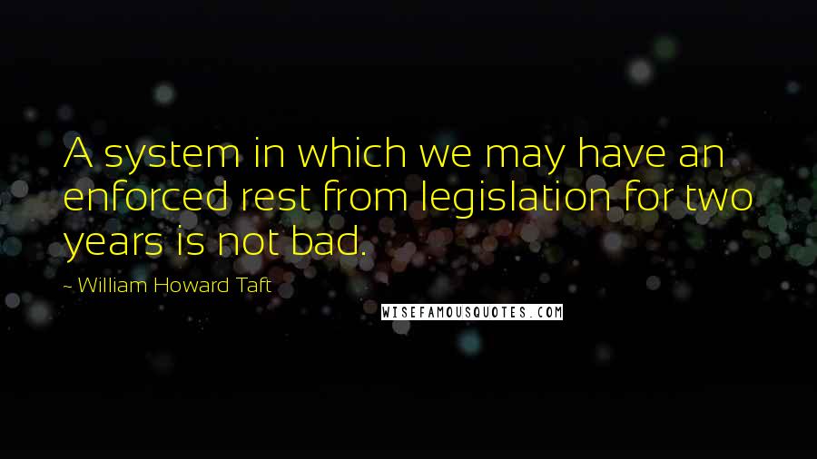William Howard Taft quotes: A system in which we may have an enforced rest from legislation for two years is not bad.
