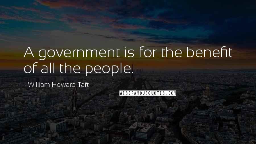 William Howard Taft quotes: A government is for the benefit of all the people.