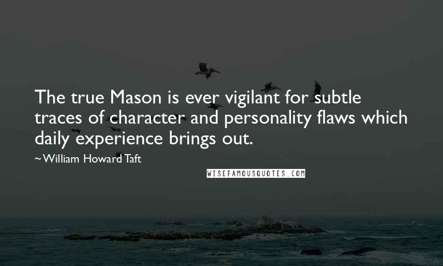 William Howard Taft quotes: The true Mason is ever vigilant for subtle traces of character and personality flaws which daily experience brings out. William Howard Taft quotes: The true Mason is ever vigilant for subtle traces of character and personality flaws which daily experience brings out.