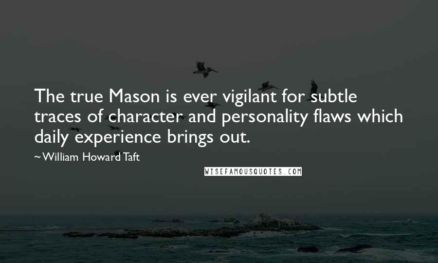 William Howard Taft quotes: The true Mason is ever vigilant for subtle traces of character and personality flaws which daily experience brings out.