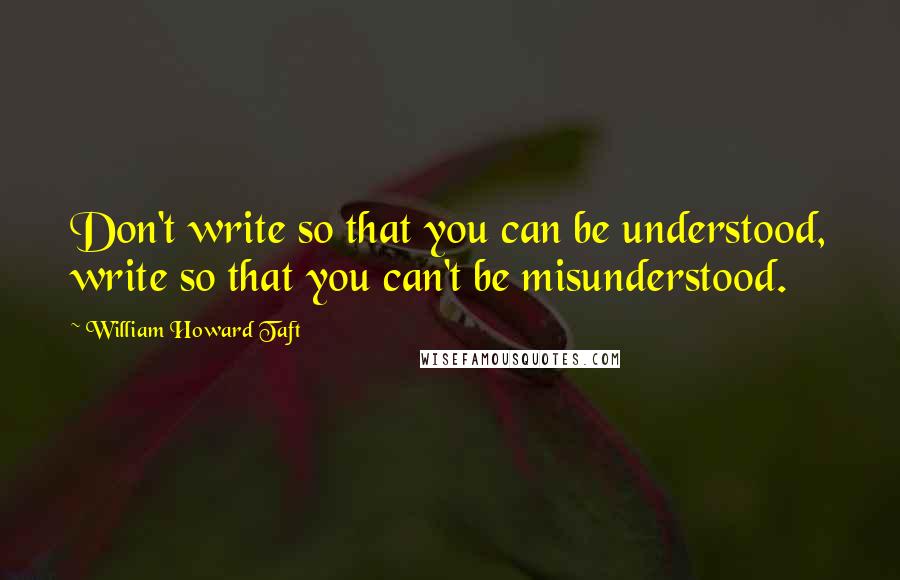 William Howard Taft quotes: Don't write so that you can be understood, write so that you can't be misunderstood.