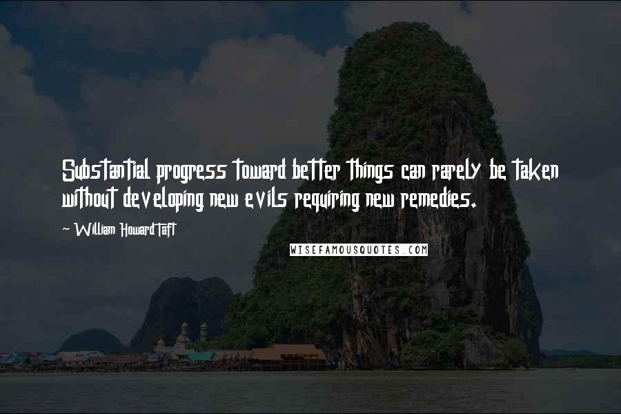 William Howard Taft quotes: Substantial progress toward better things can rarely be taken without developing new evils requiring new remedies. William Howard Taft quotes: Substantial progress toward better things can rarely be taken without developing new evils requiring new remedies.