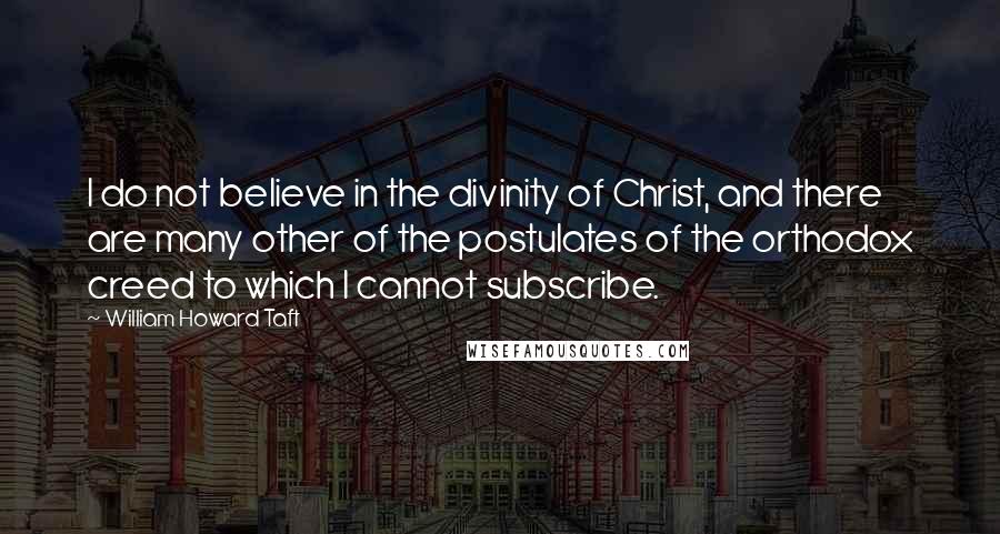 William Howard Taft quotes: I do not believe in the divinity of Christ, and there are many other of the postulates of the orthodox creed to which I cannot subscribe.