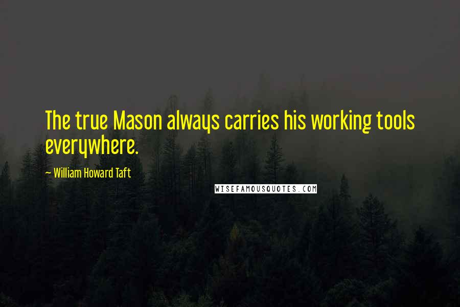 William Howard Taft quotes: The true Mason always carries his working tools everywhere.