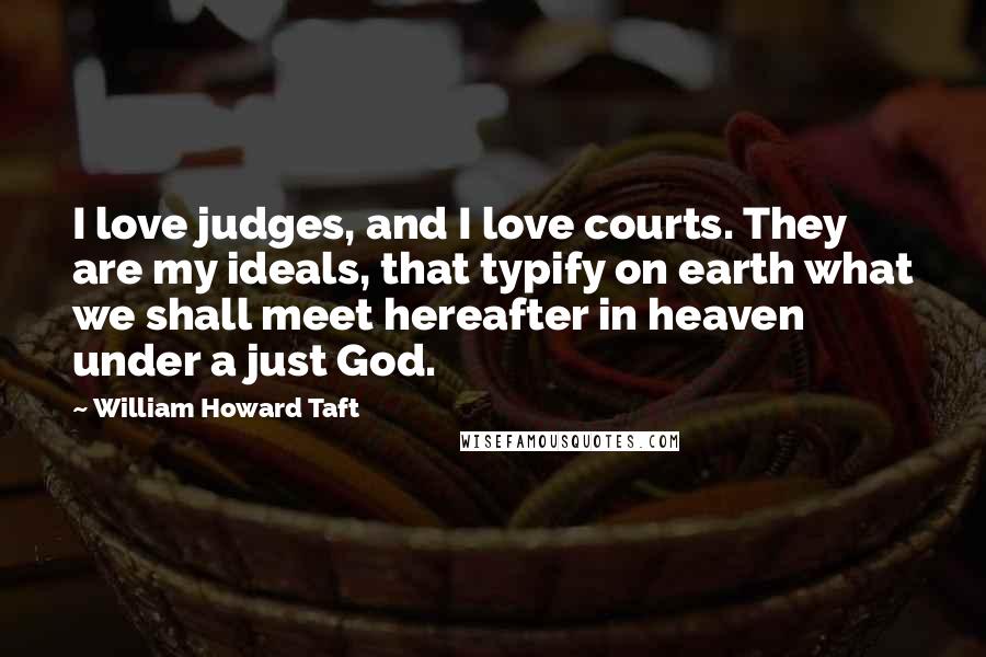William Howard Taft quotes: I love judges, and I love courts. They are my ideals, that typify on earth what we shall meet hereafter in heaven under a just God.