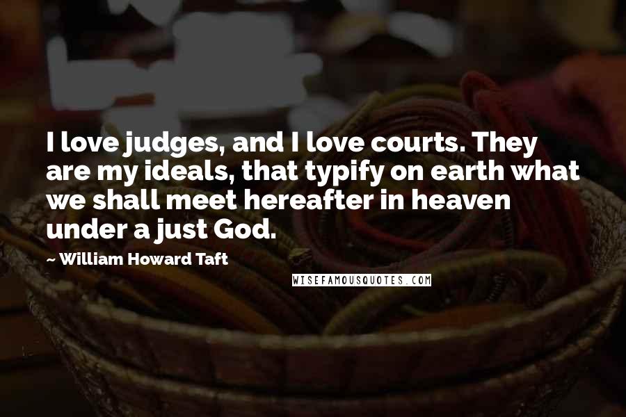 William Howard Taft quotes: I love judges, and I love courts. They are my ideals, that typify on earth what we shall meet hereafter in heaven under a just God. William Howard Taft quotes: I love judges, and I love courts. They are my ideals, that typify on earth what we shall meet hereafter in heaven under a just God.